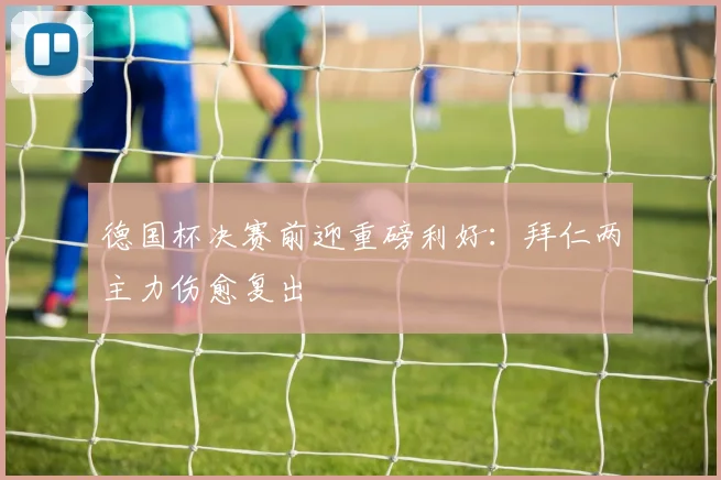 德国杯决赛前迎重磅利好:拜仁两主力伤愈复出