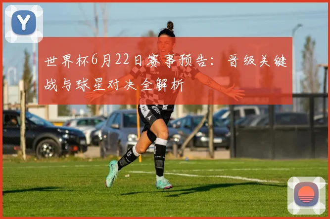 世界杯6月22日赛事预告：晋级关键战与球星对决全解析