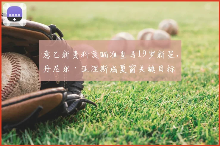 意乙新贵科莫瞄准皇马19岁新星,丹尼尔·亚涅斯成夏窗关键目标
