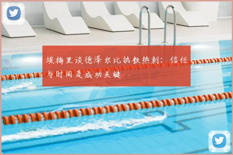 埃梅里谈德泽尔比执教热刺：信任与时间是成功关键