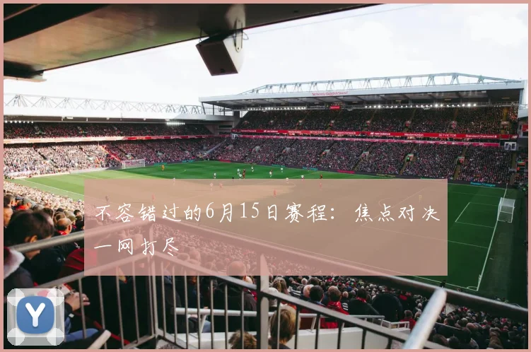 不容错过的6月15日赛程：焦点对决一网打尽