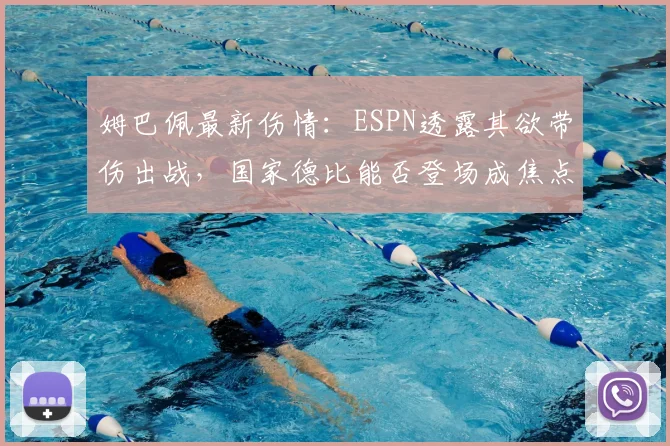 姆巴佩最新伤情:ESPN透露其欲带伤出战,国家德比能否登场成焦点