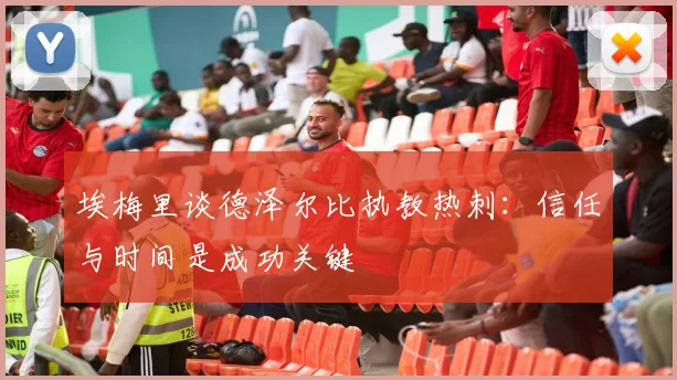埃梅里谈德泽尔比执教热刺:信任与时间是成功关键