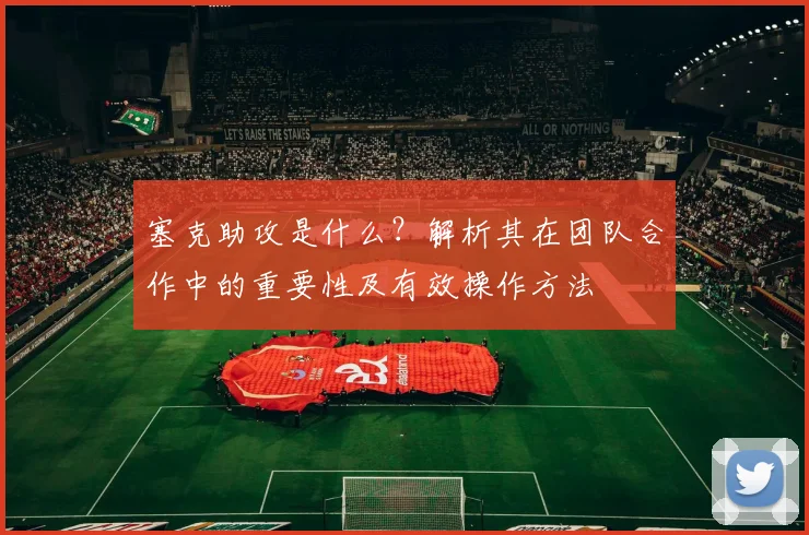 塞克助攻是什么?解析其在团队合作中的重要性及有效操作方法