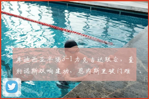 库迪西亚半场3-1力克吉达联合,奎利诺斯双响建功,恩内斯里破门难挽败局
