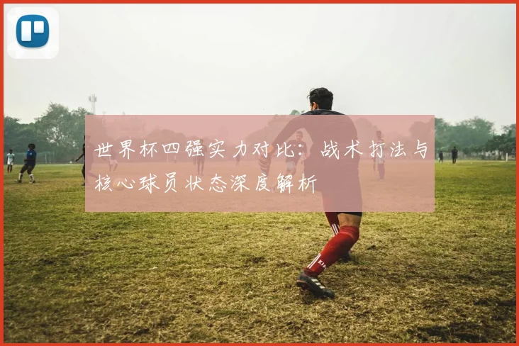 世界杯四强实力对比:战术打法与核心球员状态深度解析