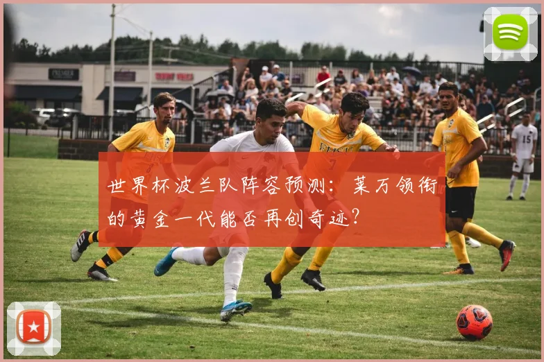 世界杯波兰队阵容预测：莱万领衔的黄金一代能否再创奇迹？
