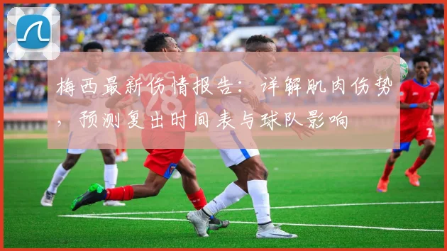 梅西最新伤情报告：详解肌肉伤势，预测复出时间表与球队影响