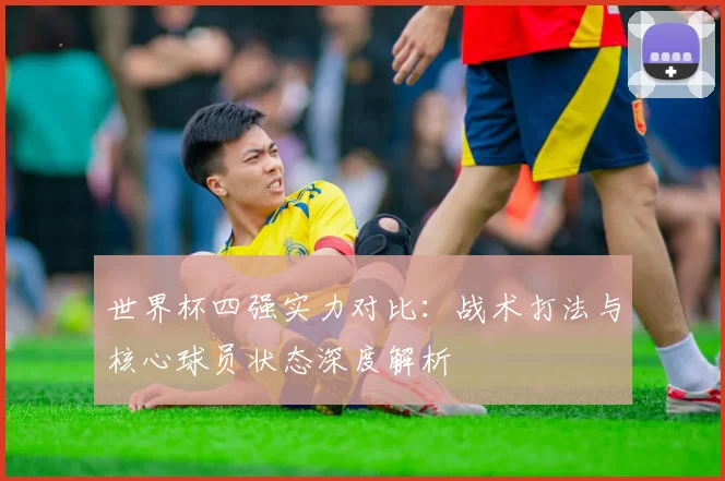 世界杯四强实力对比：战术打法与核心球员状态深度解析