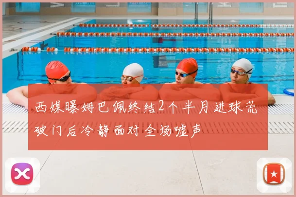 西媒曝姆巴佩终结2个半月进球荒 破门后冷静面对全场嘘声