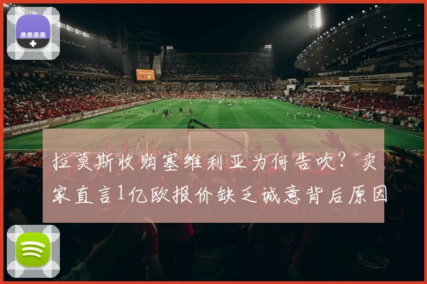 拉莫斯收购塞维利亚为何告吹？卖家直言1亿欧报价缺乏诚意背后原因解析