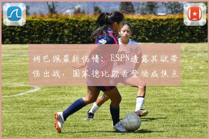 姆巴佩最新伤情：ESPN透露其欲带伤出战，国家德比能否登场成焦点