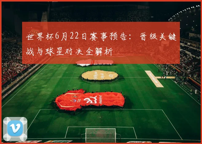 世界杯6月22日赛事预告：晋级关键战与球星对决全解析