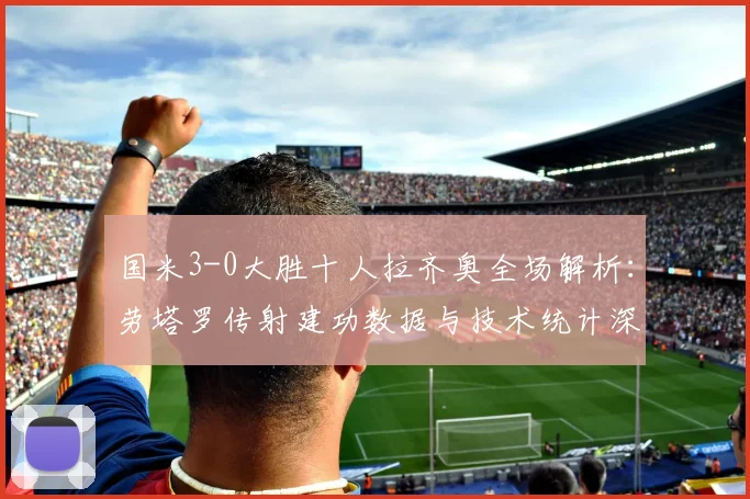 国米3-0大胜十人拉齐奥全场解析：劳塔罗传射建功数据与技术统计深度复盘