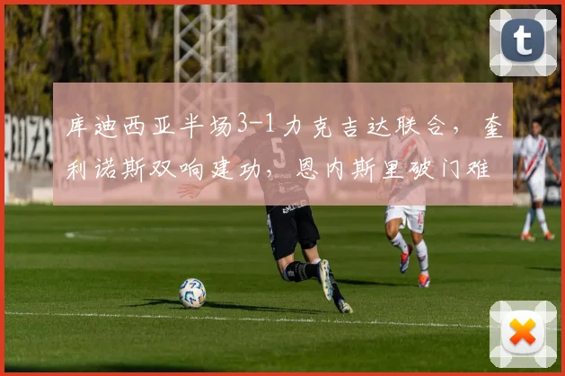 库迪西亚半场3-1力克吉达联合，奎利诺斯双响建功，恩内斯里破门难挽败局