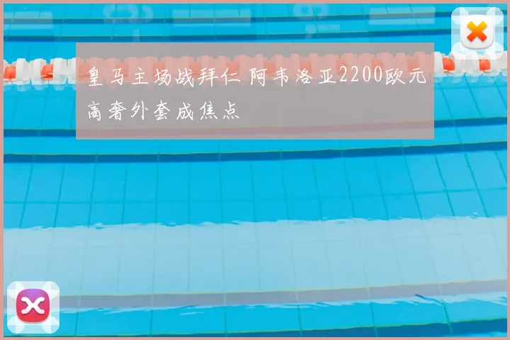 皇马主场战拜仁 阿韦洛亚2200欧元高奢外套成焦点
