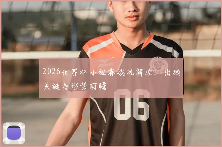 2026世界杯小组赛战况解读:出线关键与形势前瞻