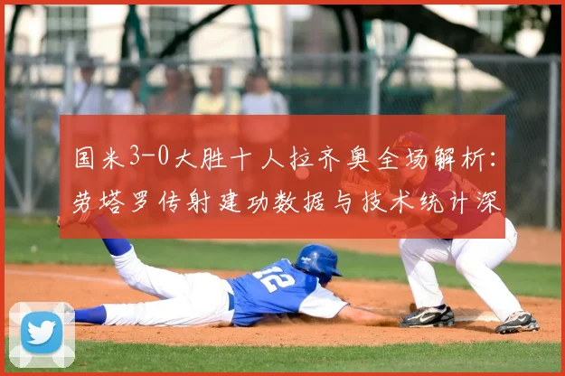国米3-0大胜十人拉齐奥全场解析：劳塔罗传射建功数据与技术统计深度复盘